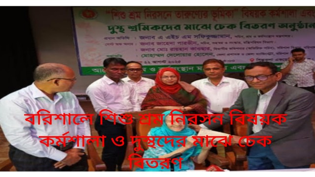 বরিশালে শিশু শ্রম নিরসন বিষয়ক কর্মশালা ও দুস্থদের মাঝে চেক বিতরণ